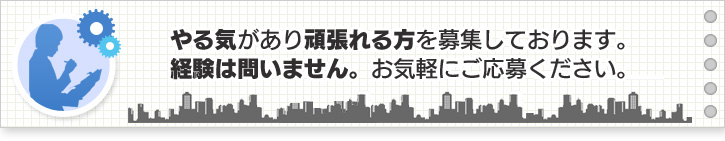 やる気があり頑張れる方を募集しております。経験は問いません。お気軽にご応募ください。
